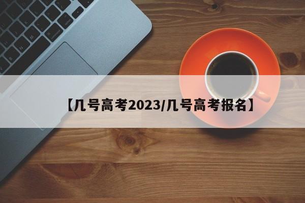 【几号高考2023/几号高考报名】