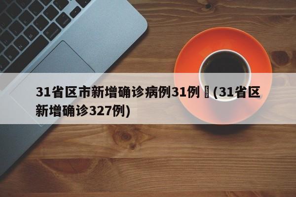 31省区市新增确诊病例31例︰(31省区新增确诊327例)