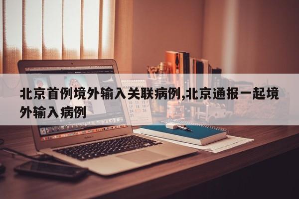 北京首例境外输入关联病例,北京通报一起境外输入病例