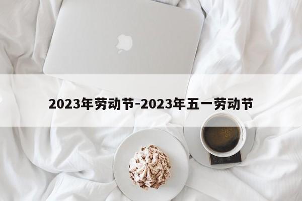 2023年劳动节-2023年五一劳动节