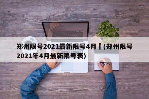 郑州限号2021最新限号4月︰(郑州限号2021年4月最新限号表)