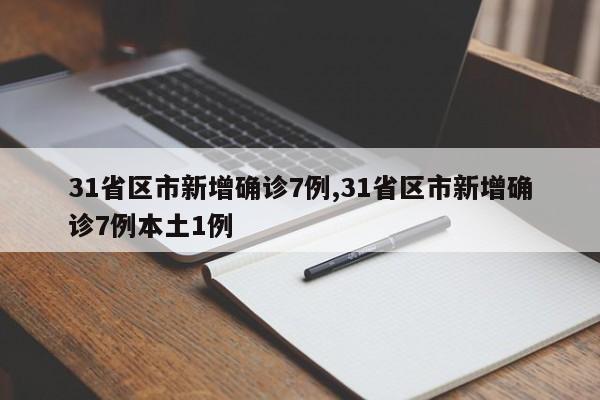 31省区市新增确诊7例,31省区市新增确诊7例本土1例