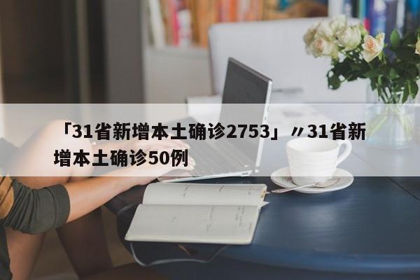 「31省新增本土确诊2753」〃31省新增本土确诊50例
