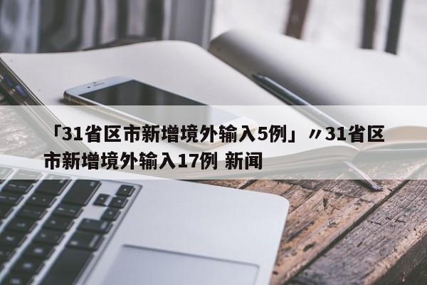 「31省区市新增境外输入5例」〃31省区市新增境外输入17例 新闻