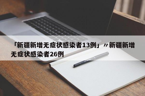 「新疆新增无症状感染者13例」〃新疆新增无症状感染者26例