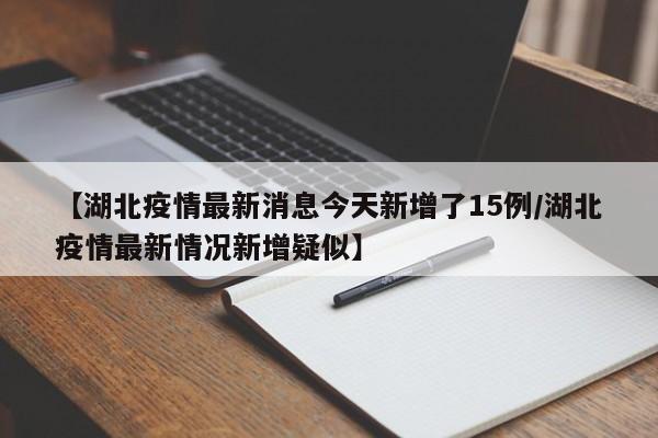 【湖北疫情最新消息今天新增了15例/湖北疫情最新情况新增疑似】