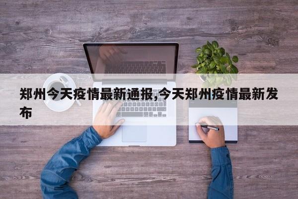 郑州今天疫情最新通报,今天郑州疫情最新发布