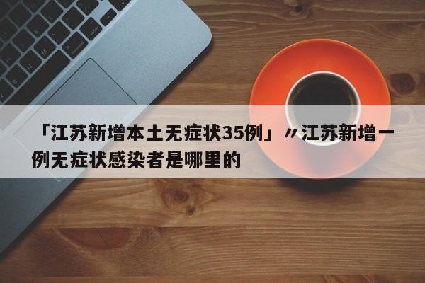 「江苏新增本土无症状35例」〃江苏新增一例无症状感染者是哪里的