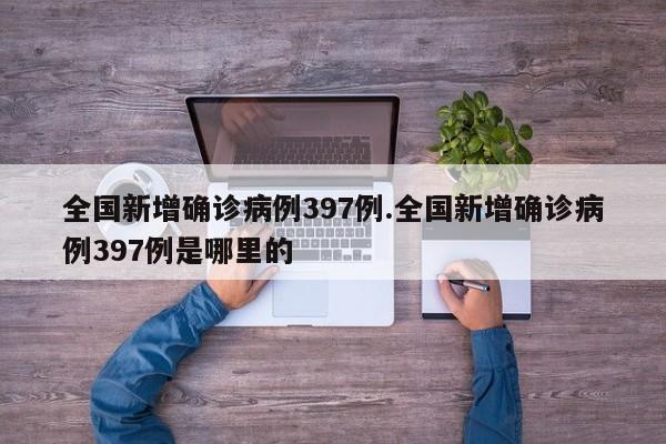 全国新增确诊病例397例.全国新增确诊病例397例是哪里的
