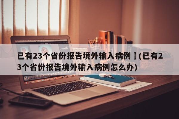 已有23个省份报告境外输入病例︰(已有23个省份报告境外输入病例怎么办)