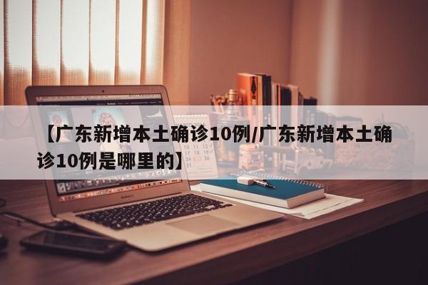 【广东新增本土确诊10例/广东新增本土确诊10例是哪里的】