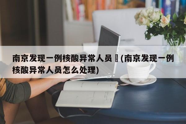 南京发现一例核酸异常人员︰(南京发现一例核酸异常人员怎么处理)