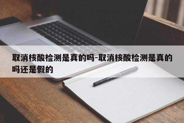 取消核酸检测是真的吗-取消核酸检测是真的吗还是假的