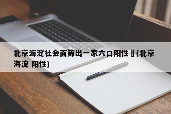 北京海淀社会面筛出一家六口阳性︰(北京 海淀 阳性)