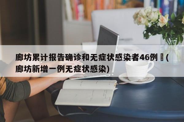 廊坊累计报告确诊和无症状感染者46例︰(廊坊新增一例无症状感染)