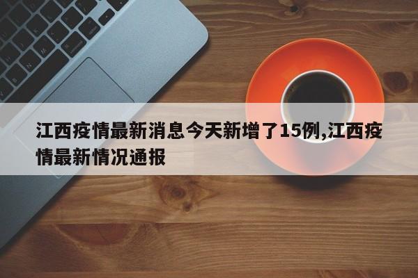 江西疫情最新消息今天新增了15例,江西疫情最新情况通报