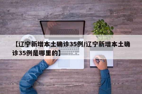【辽宁新增本土确诊35例/辽宁新增本土确诊35例是哪里的】