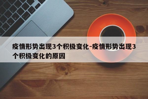 疫情形势出现3个积极变化-疫情形势出现3个积极变化的原因