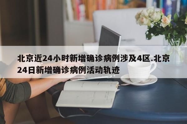 北京近24小时新增确诊病例涉及4区.北京24日新增确诊病例活动轨迹