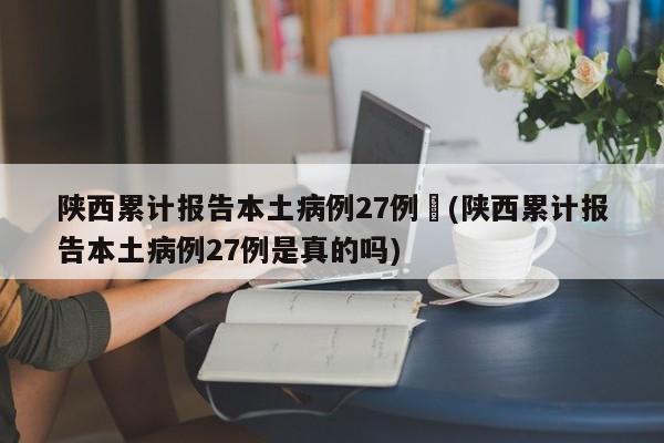 陕西累计报告本土病例27例︰(陕西累计报告本土病例27例是真的吗)