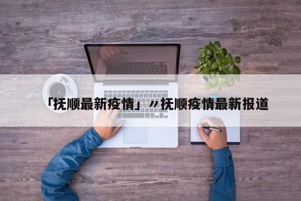 「抚顺最新疫情」〃抚顺疫情最新报道