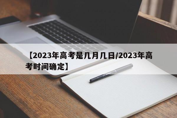 【2023年高考是几月几日/2023年高考时间确定】