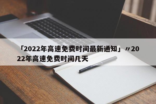 「2022年高速免费时间最新通知」〃2022年高速免费时间几天