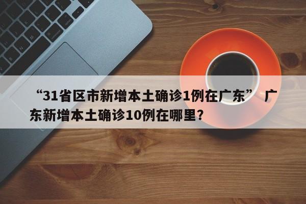 “31省区市新增本土确诊1例在广东” 广东新增本土确诊10例在哪里？