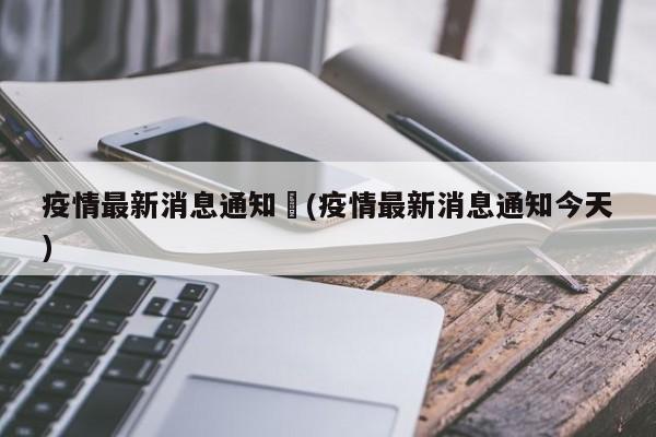 疫情最新消息通知︰(疫情最新消息通知今天)