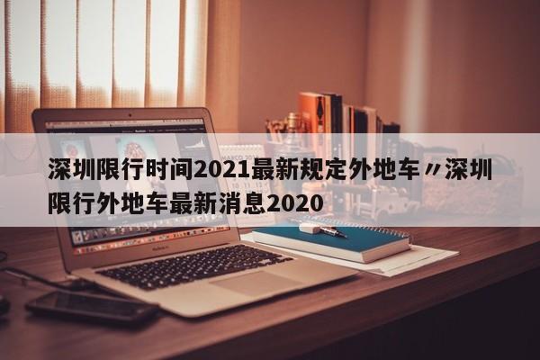 深圳限行时间2021最新规定外地车〃深圳限行外地车最新消息2020