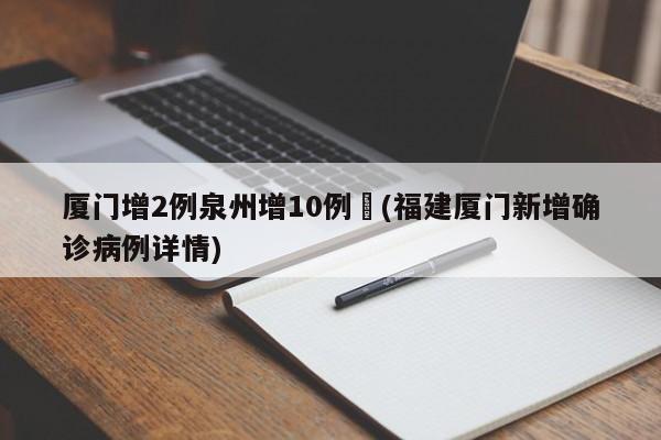 厦门增2例泉州增10例︰(福建厦门新增确诊病例详情)