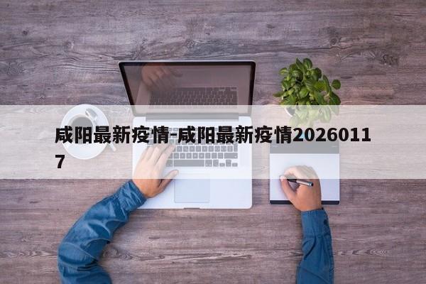 咸阳最新疫情-咸阳最新疫情20260117