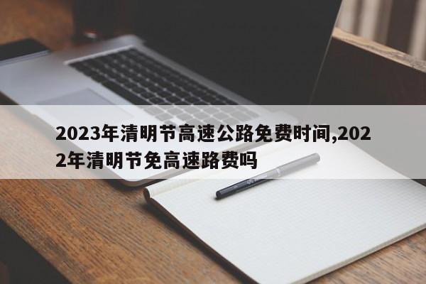 2023年清明节高速公路免费时间,2022年清明节免高速路费吗