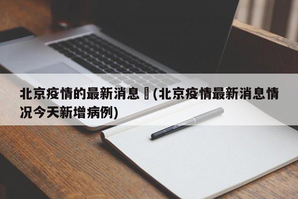北京疫情的最新消息︰(北京疫情最新消息情况今天新增病例)
