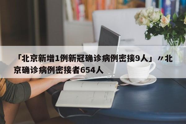 「北京新增1例新冠确诊病例密接9人」〃北京确诊病例密接者654人