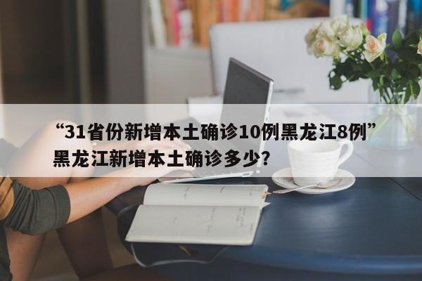“31省份新增本土确诊10例黑龙江8例” 黑龙江新增本土确诊多少？