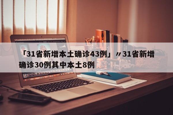 「31省新增本土确诊43例」〃31省新增确诊30例其中本土8例