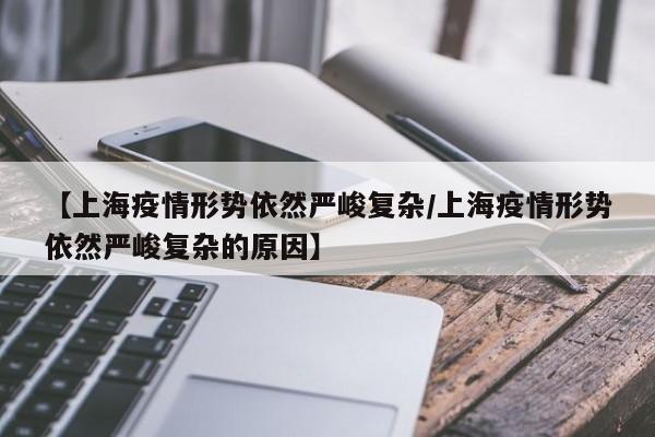 【上海疫情形势依然严峻复杂/上海疫情形势依然严峻复杂的原因】