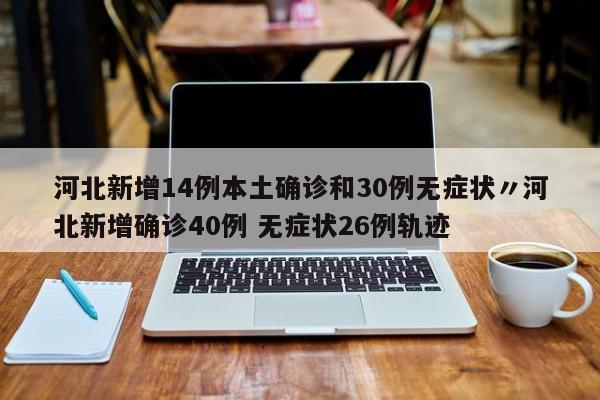河北新增14例本土确诊和30例无症状〃河北新增确诊40例 无症状26例轨迹