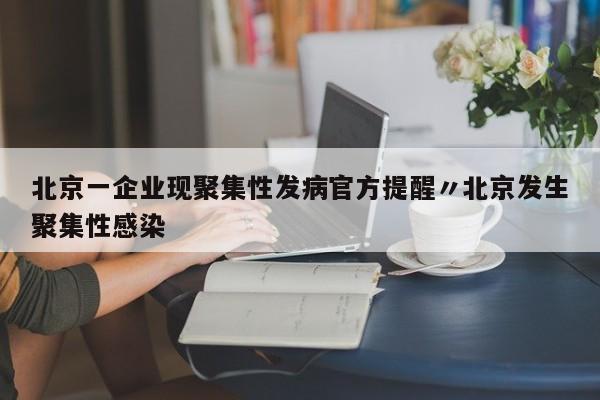 北京一企业现聚集性发病官方提醒〃北京发生聚集性感染