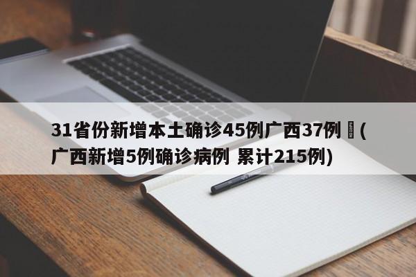 31省份新增本土确诊45例广西37例︰(广西新增5例确诊病例 累计215例)