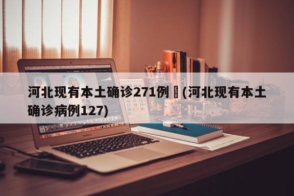 河北现有本土确诊271例︰(河北现有本土确诊病例127)