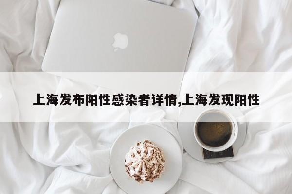 上海发布阳性感染者详情,上海发现阳性
