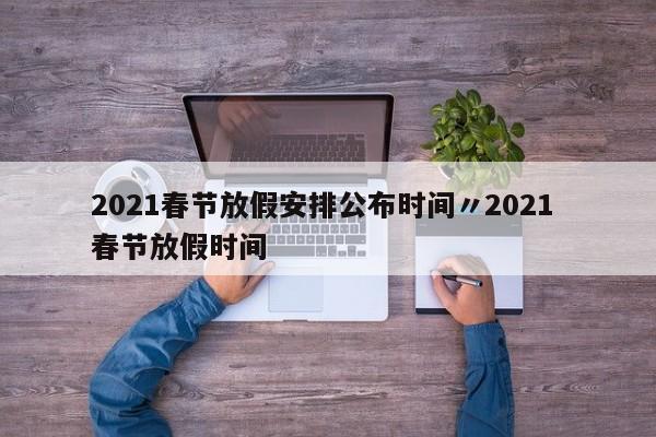 2021春节放假安排公布时间〃2021 春节放假时间