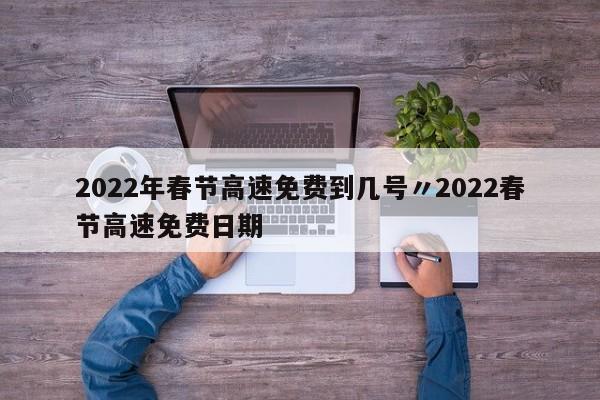 2022年春节高速免费到几号〃2022春节高速免费日期