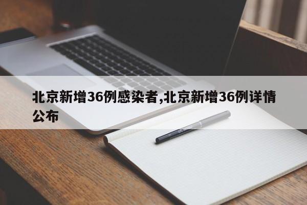 北京新增36例感染者,北京新增36例详情公布