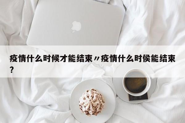 疫情什么时候才能结束〃疫情什么时侯能结束?