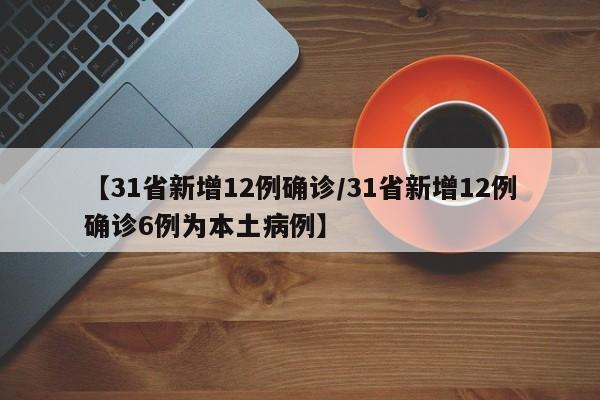【31省新增12例确诊/31省新增12例确诊6例为本土病例】