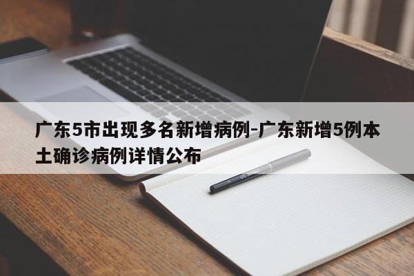 广东5市出现多名新增病例-广东新增5例本土确诊病例详情公布