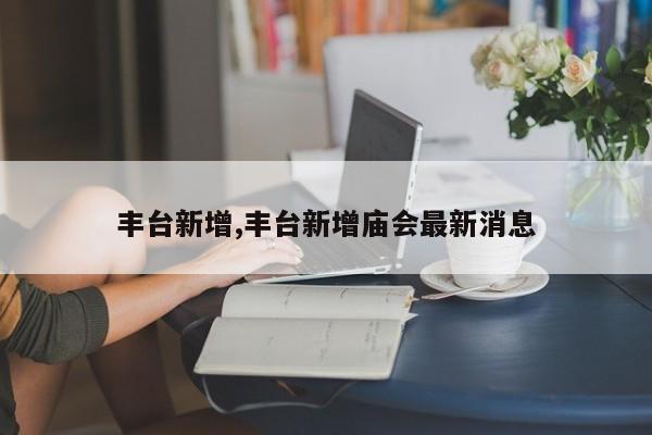 丰台新增,丰台新增庙会最新消息